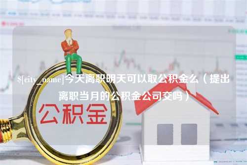 漳州今天离职明天可以取公积金么（提出离职当月的公积金公司交吗）