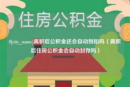 漳州离职后公积金还会自动划扣吗（离职后住房公积金会自动封存吗）