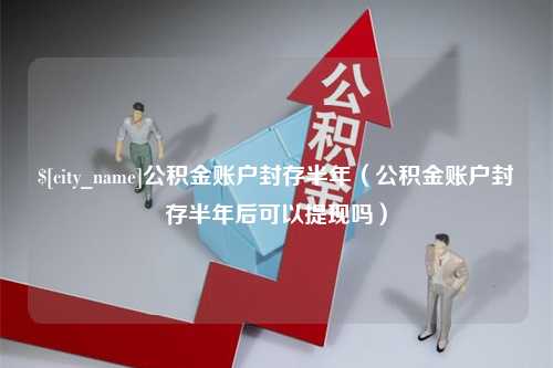 漳州公积金账户封存半年（公积金账户封存半年后可以提现吗）