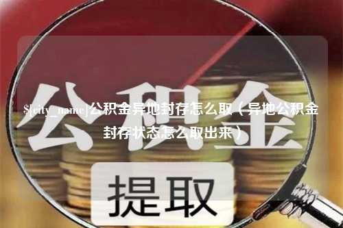 漳州公积金异地封存怎么取（异地公积金封存状态怎么取出来）