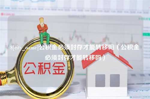 漳州公积金必须封存才能转移吗（公积金必须封存才能转移吗）