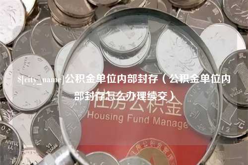 漳州公积金单位内部封存（公积金单位内部封存怎么办理续交）