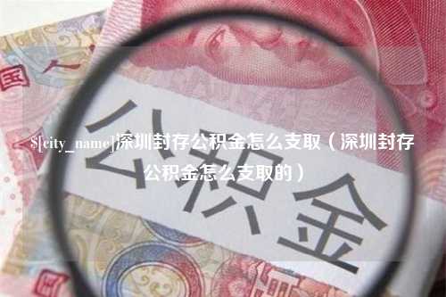 漳州深圳封存公积金怎么支取（深圳封存公积金怎么支取的）