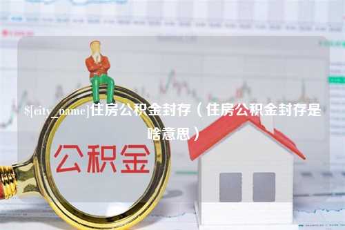 漳州住房公积金封存（住房公积金封存是啥意思）