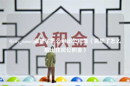 漳州离职了怎么取出公积金（离职了怎么取出住房公积金）